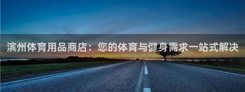欧陆娱乐信誉如何：滨州体育用品商店：您的体育与健身需
