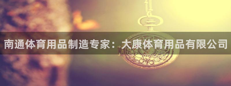 欧陆娱乐访问：南通体育用品制造专家：大康体育用品有限