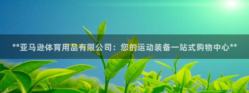 欧陆娱乐系统教程：**亚马逊体育用品有限公司：您的运