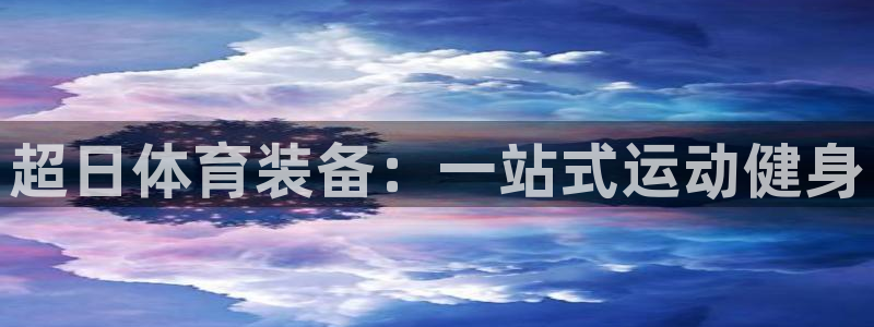 欧陆娱乐信誉吗：超日体育装备：一站式运动健身