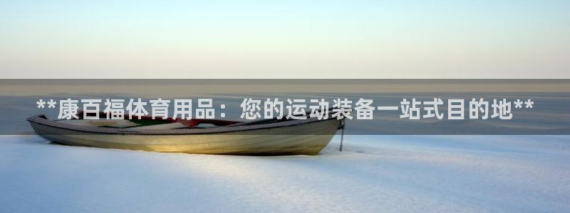 欧陆娱乐不让提现：**康百福体育用品：您的运动装备一