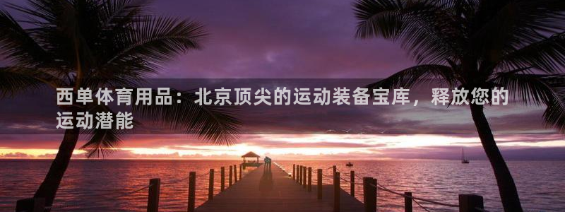 欧陆娱乐微信众：西单体育用品：北京顶尖的运动装备宝库