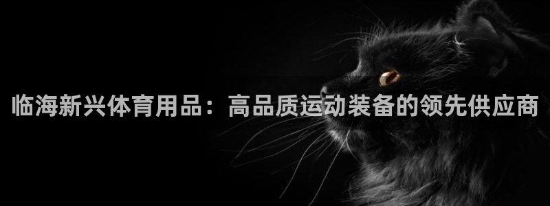 欧陆娱乐能提现嘛是真的吗：临海新兴体育用品：高品质运