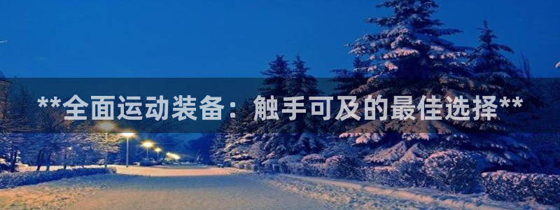 欧陆娱乐代理多少个点位啊：**全面运动装备：触手可及