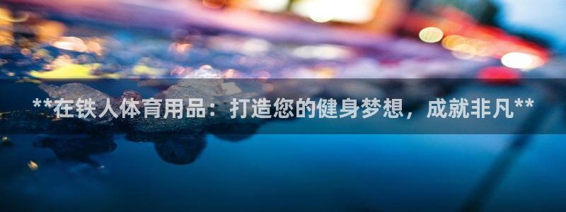 欧陆娱乐登陆官网下载：**在铁人体育用品：打造您的健