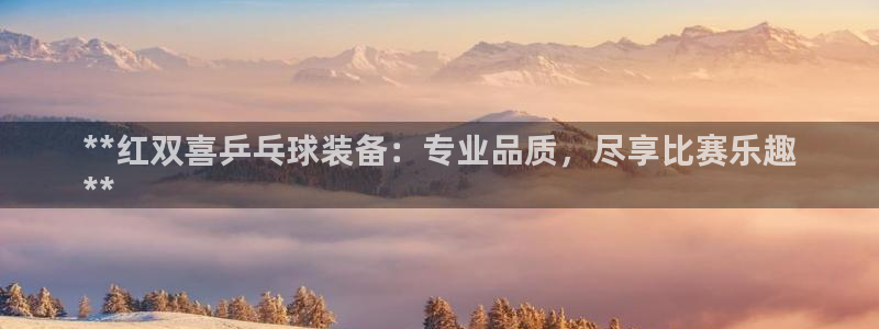 欧陆娱乐提现两百万：**红双喜乒乓球装备：专业品质，