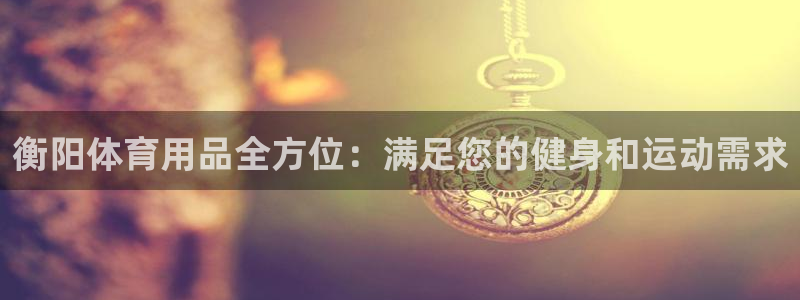 欧陆娱乐注册链接怎么弄：衡阳体育用品全方位：满足您的