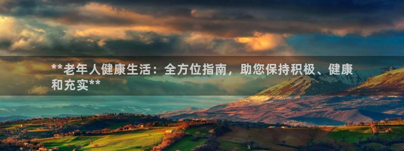 欧陆娱乐公司产品介绍：**老年人健康生活：全方位指南