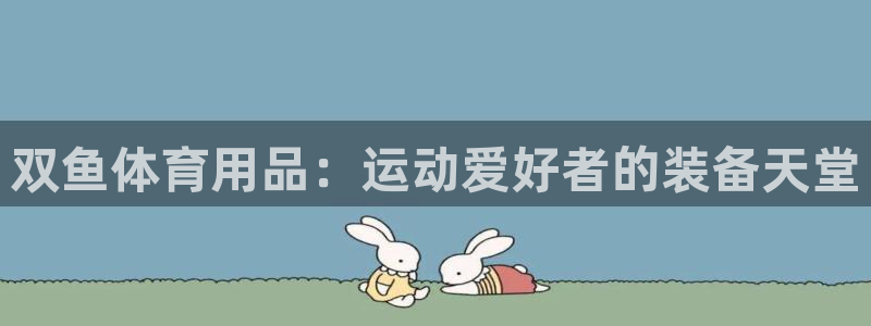 欧陆娱乐讲7O777：双鱼体育用品：运动爱好者的装备