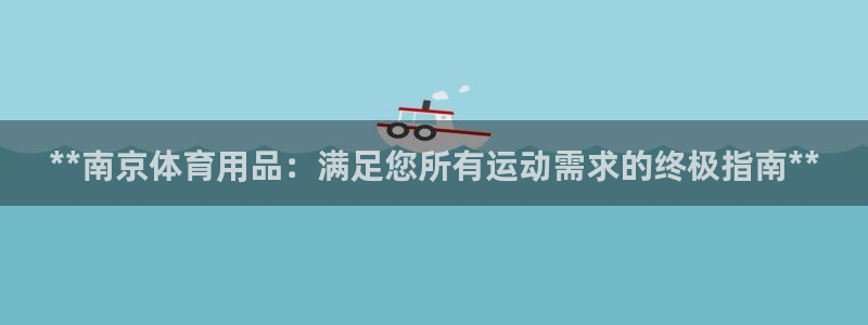 欧陆娱乐脚本：**南京体育用品：满足您所有运动需求的