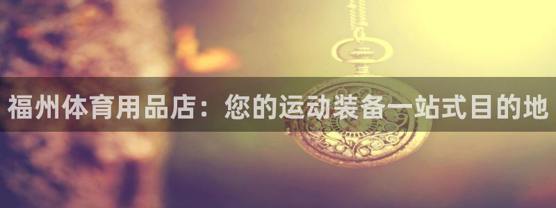 欧陆娱乐官方网站首页：福州体育用品店：您的运动装备一
