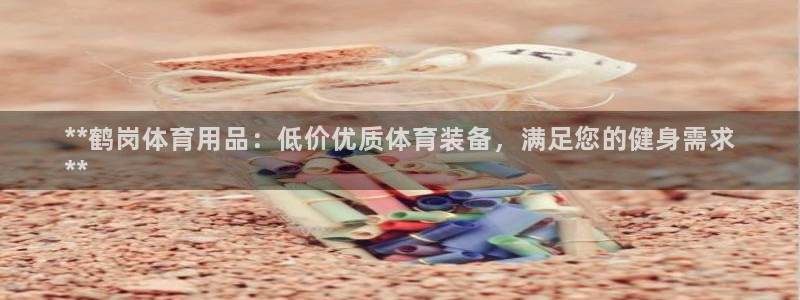 欧陆娱乐代理多少个点位可以赚钱：**鹤岗体育用品：低