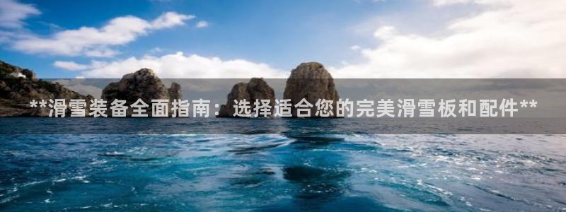 欧陆娱乐客服人工电话：**滑雪装备全面指南：选择适合