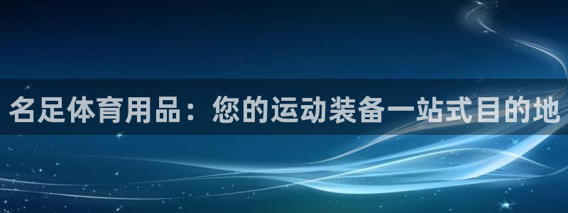 欧陆娱乐官方：名足体育用品：您的运动装备一站式目的地