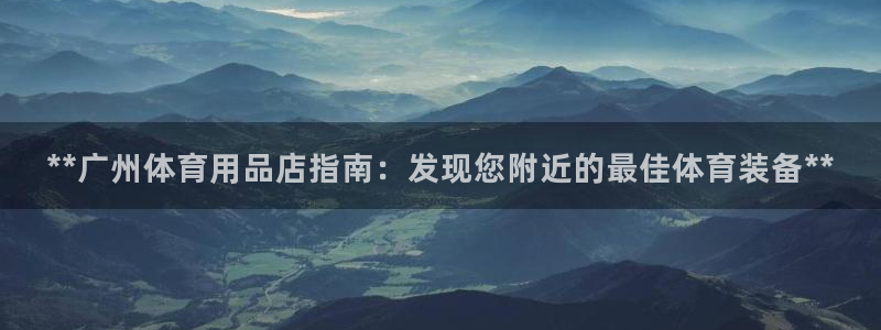 欧陆娱乐登录官网：**广州体育用品店指南：发现您附近的最佳体
