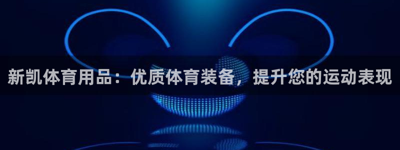欧陆娱乐天富主管：新凯体育用品：优质体育装备，提升您的运动表